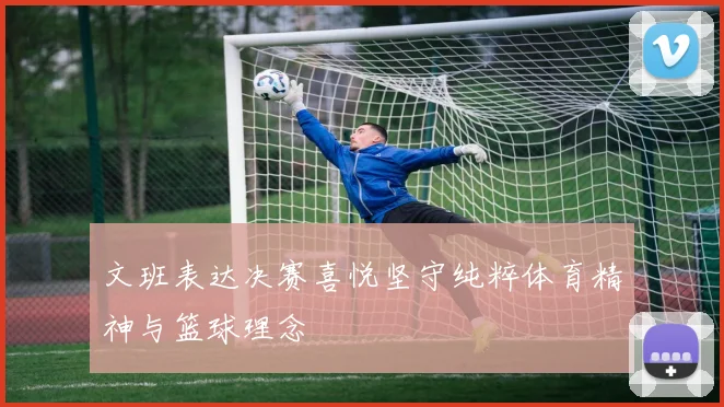 文班表达决赛喜悦坚守纯粹体育精神与篮球理念