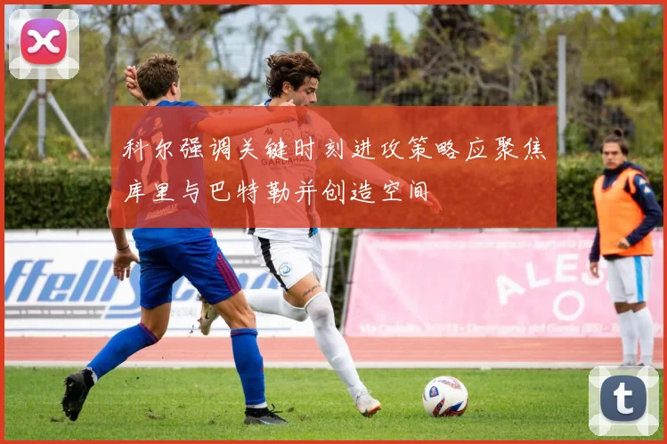 科尔强调关键时刻进攻策略应聚焦库里与巴特勒并创造空间