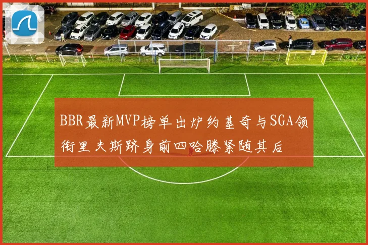 BBR最新MVP榜单出炉约基奇与SGA领衔里夫斯跻身前四哈滕紧随其后