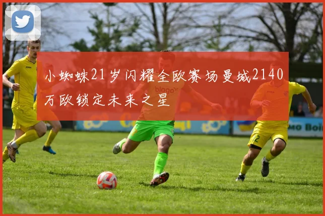 小蜘蛛21岁闪耀全欧赛场曼城2140万欧锁定未来之星