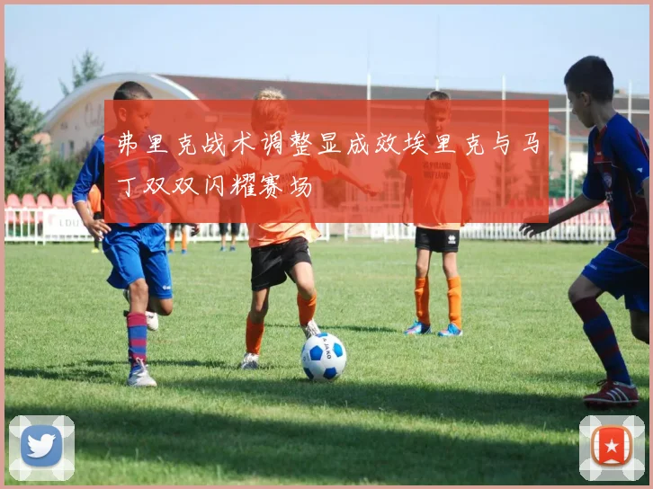 弗里克战术调整显成效埃里克与马丁双双闪耀赛场