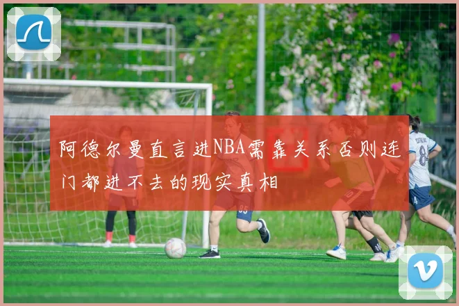 阿德尔曼直言进NBA需靠关系否则连门都进不去的现实真相