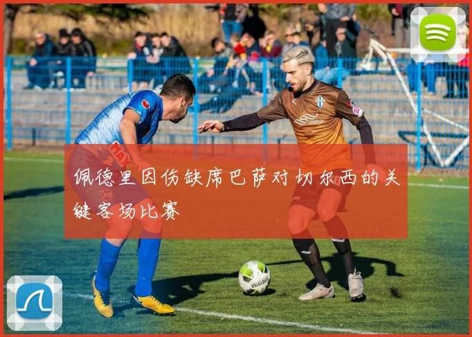 佩德里因伤缺席巴萨对切尔西的关键客场比赛