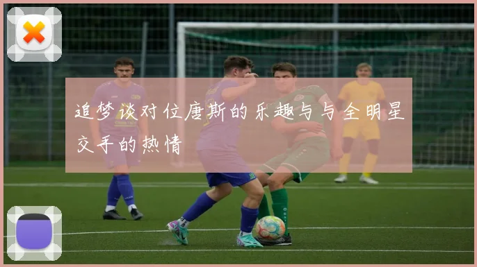 追梦谈对位唐斯的乐趣与与全明星交手的热情