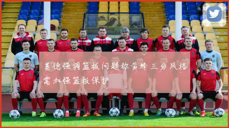 基德强调篮板问题称黄蜂三分风格需加强篮板保护