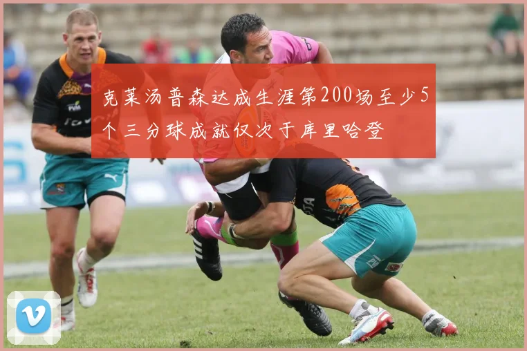 克莱汤普森达成生涯第200场至少5个三分球成就仅次于库里哈登