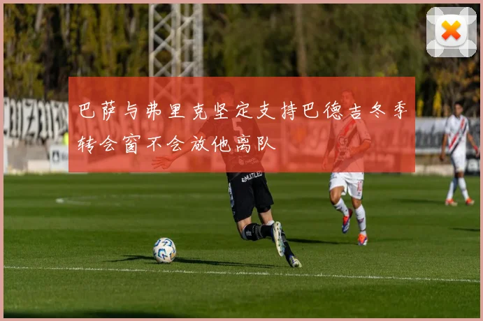 巴萨与弗里克坚定支持巴德吉冬季转会窗不会放他离队