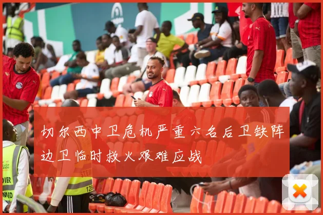 切尔西中卫危机严重六名后卫缺阵边卫临时救火艰难应战