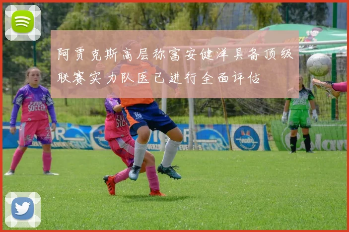 阿贾克斯高层称富安健洋具备顶级联赛实力队医已进行全面评估