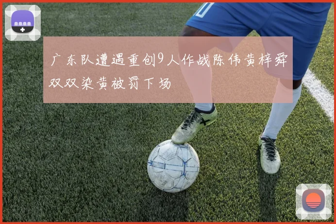 广东队遭遇重创9人作战陈伟黄梓舜双双染黄被罚下场