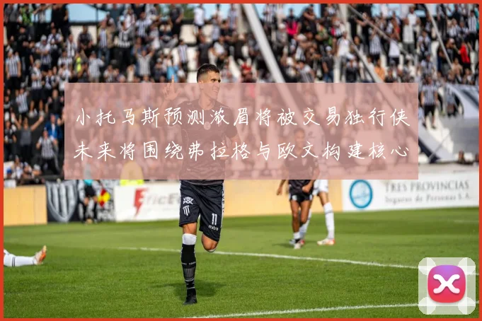小托马斯预测浓眉将被交易独行侠未来将围绕弗拉格与欧文构建核心阵容
