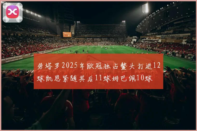 劳塔罗2025年欧冠独占鳌头打进12球凯恩紧随其后11球姆巴佩10球
