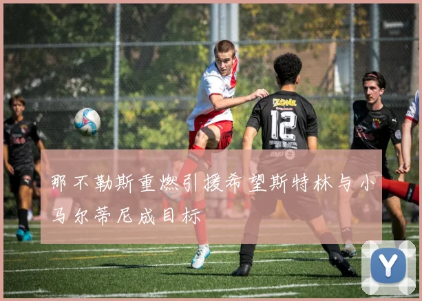 那不勒斯重燃引援希望斯特林与小马尔蒂尼成目标