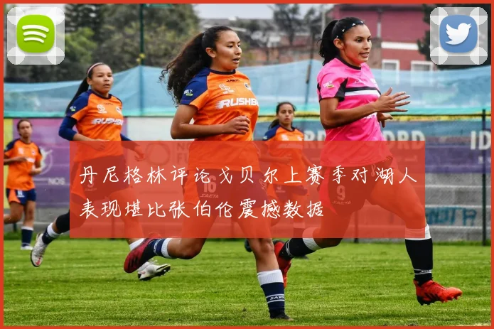 丹尼格林评论戈贝尔上赛季对湖人表现堪比张伯伦震撼数据