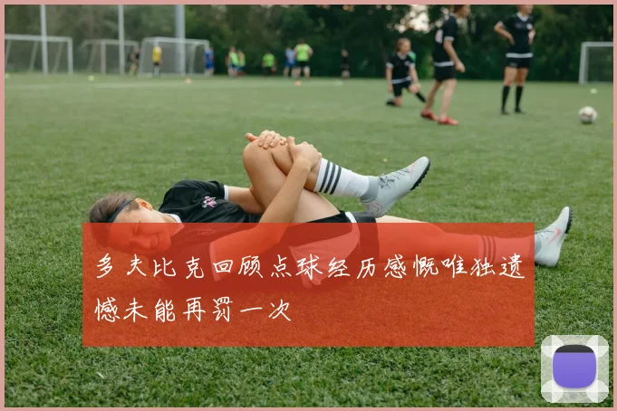 多夫比克回顾点球经历感慨唯独遗憾未能再罚一次