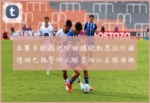 本赛季欧冠进球榜揭晓凯恩拉什福德姆巴佩等四大球星均以五球领跑