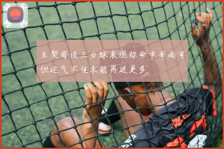 东契奇谈三分球表现称命中率尚可但运气不佳未能再进更多