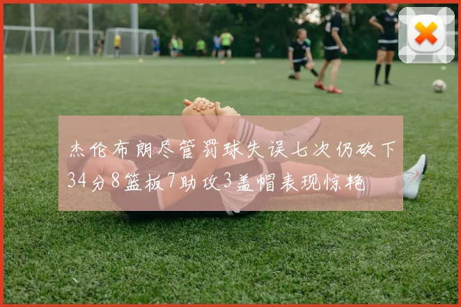 杰伦布朗尽管罚球失误七次仍砍下34分8篮板7助攻3盖帽表现惊艳