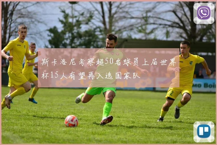斯卡洛尼考察超50名球员上届世界杯15人有望再入选国家队