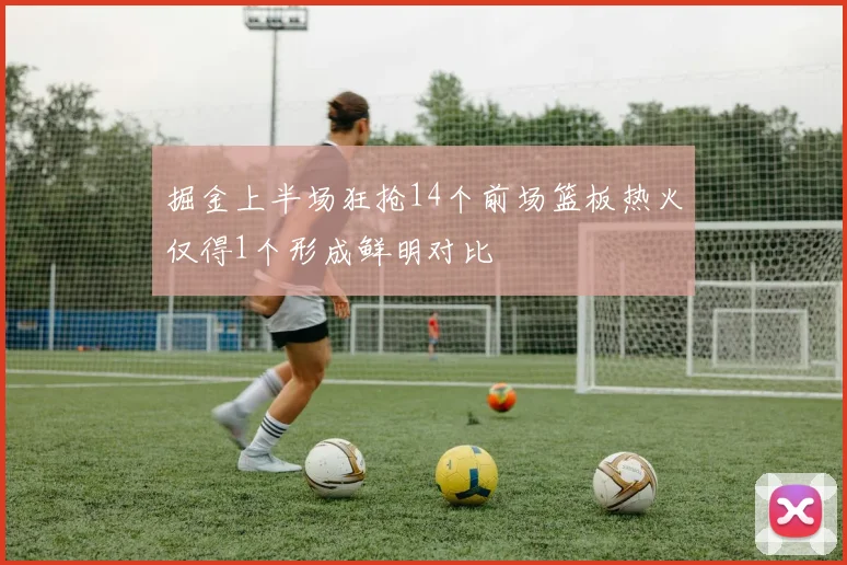 掘金上半场狂抢14个前场篮板热火仅得1个形成鲜明对比