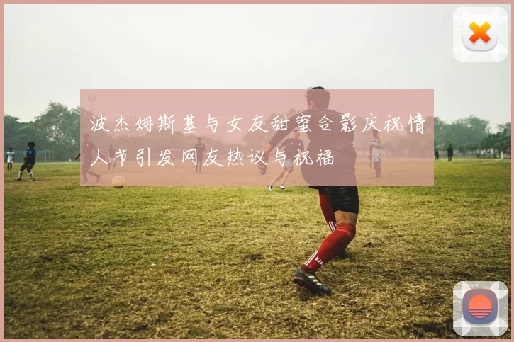 波杰姆斯基与女友甜蜜合影庆祝情人节引发网友热议与祝福