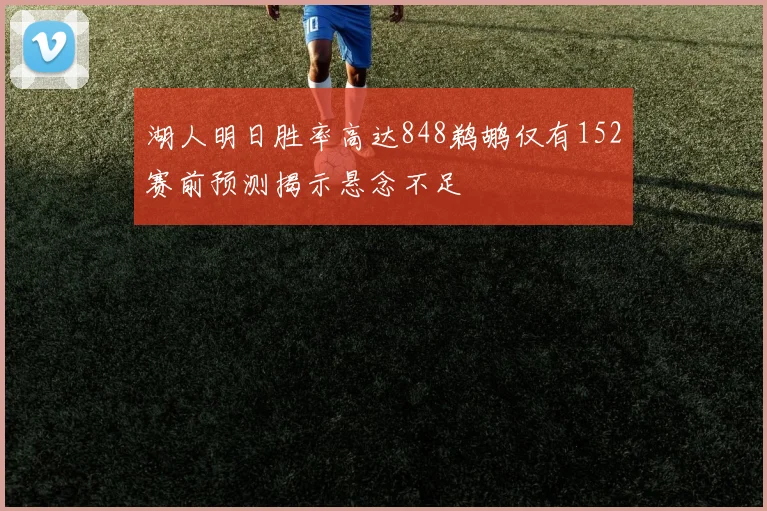 湖人明日胜率高达848鹈鹕仅有152赛前预测揭示悬念不足