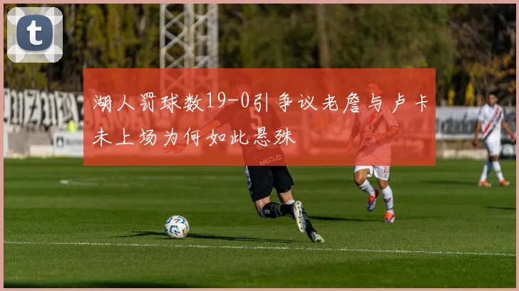 湖人罚球数19-0引争议老詹与卢卡未上场为何如此悬殊