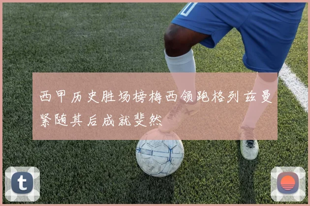 西甲历史胜场榜梅西领跑格列兹曼紧随其后成就斐然
