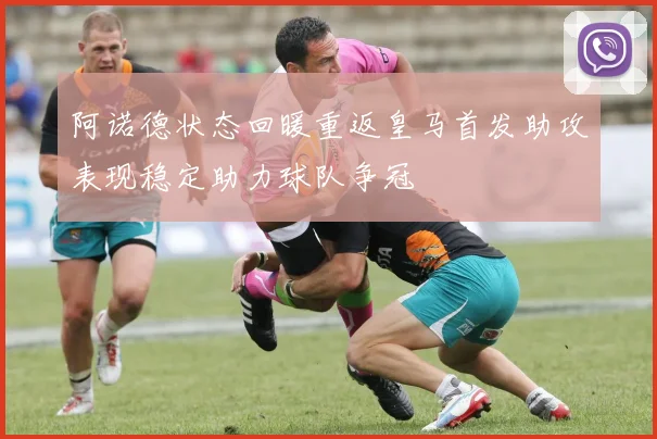 阿诺德状态回暖重返皇马首发助攻表现稳定助力球队争冠