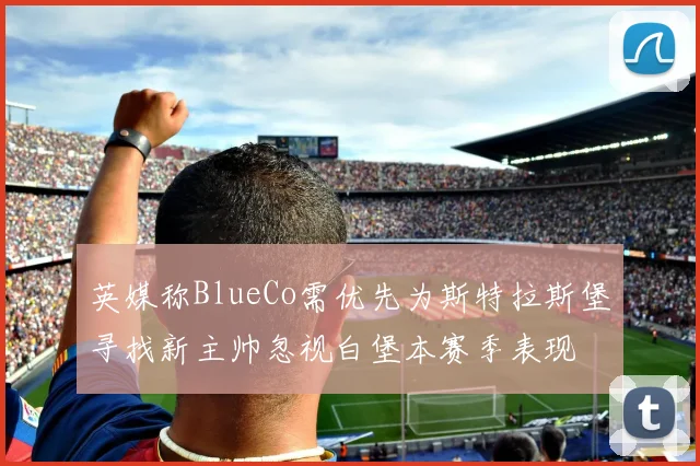 英媒称BlueCo需优先为斯特拉斯堡寻找新主帅忽视白堡本赛季表现