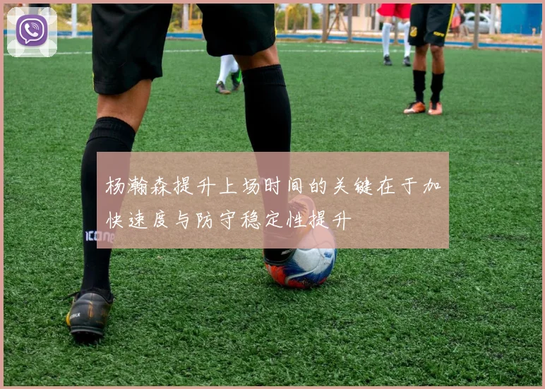 杨瀚森提升上场时间的关键在于加快速度与防守稳定性提升