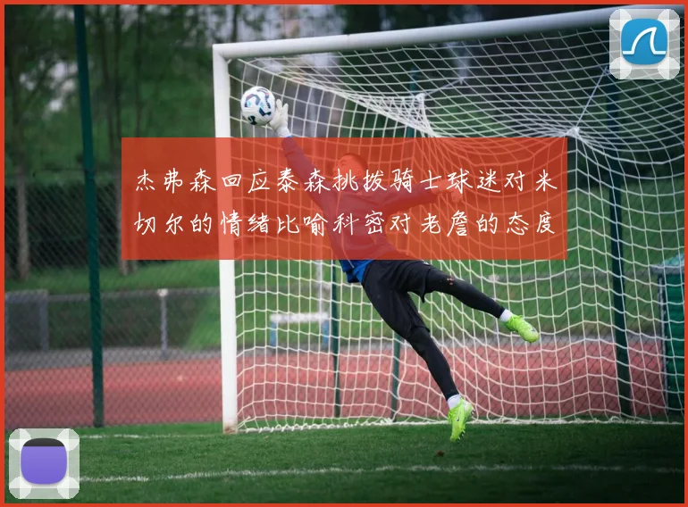 杰弗森回应泰森挑拨骑士球迷对米切尔的情绪比喻科密对老詹的态度