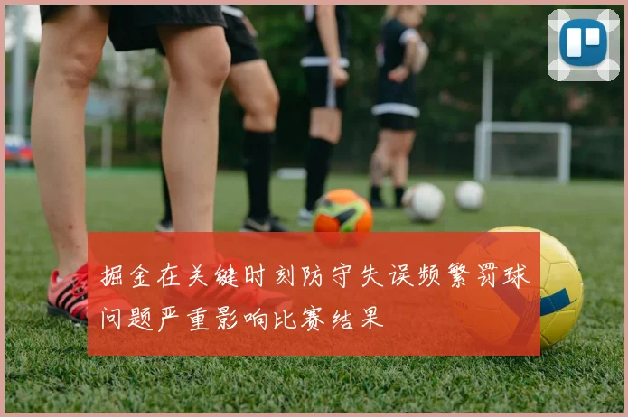 掘金在关键时刻防守失误频繁罚球问题严重影响比赛结果