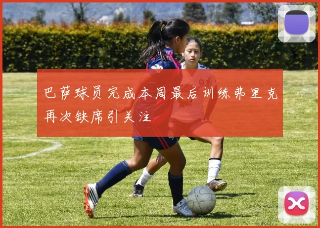 巴萨球员完成本周最后训练弗里克再次缺席引关注