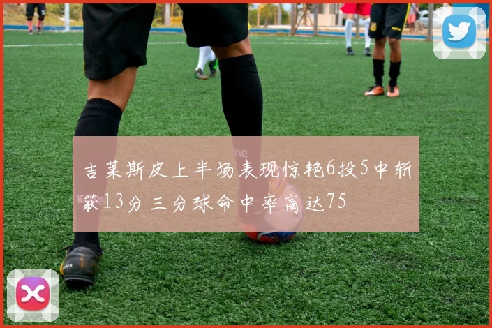 吉莱斯皮上半场表现惊艳6投5中斩获13分三分球命中率高达75