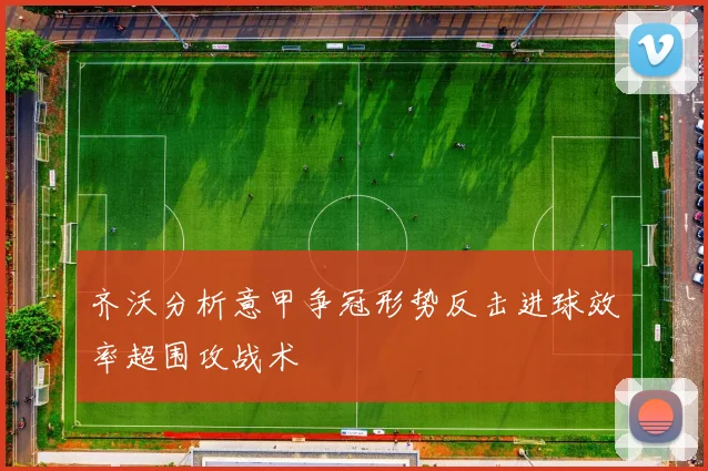 齐沃分析意甲争冠形势反击进球效率超围攻战术