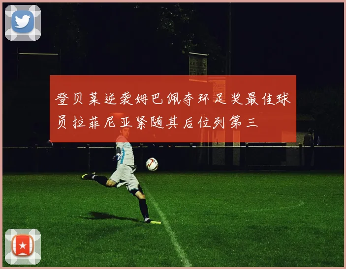 登贝莱逆袭姆巴佩夺环足奖最佳球员拉菲尼亚紧随其后位列第三