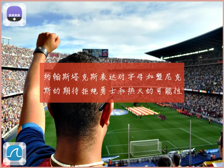 约翰斯塔克斯表达对字母加盟尼克斯的期待拒绝勇士和热火的可能性