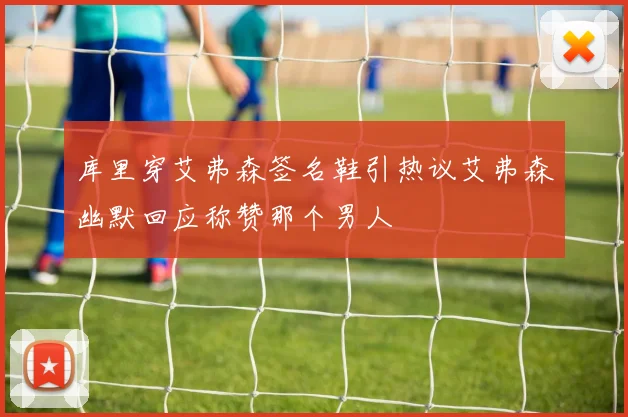 库里穿艾弗森签名鞋引热议艾弗森幽默回应称赞那个男人