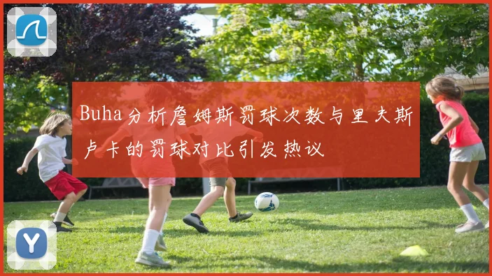 Buha分析詹姆斯罚球次数与里夫斯卢卡的罚球对比引发热议