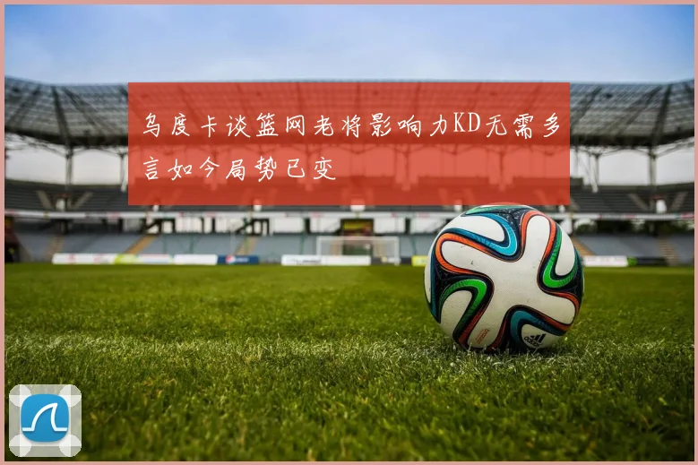 乌度卡谈篮网老将影响力KD无需多言如今局势已变