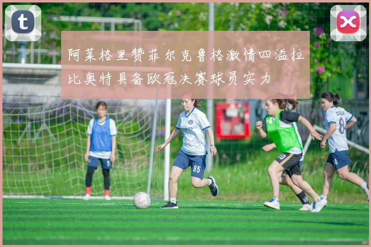 阿莱格里赞菲尔克鲁格激情四溢拉比奥特具备欧冠决赛球员实力